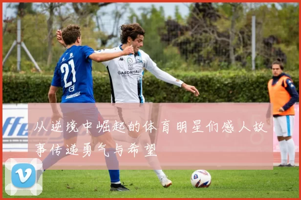 从逆境中崛起的体育明星们感人故事传递勇气与希望