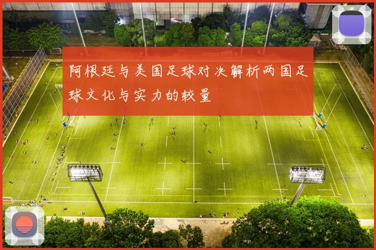 阿根廷与美国足球对决解析两国足球文化与实力的较量