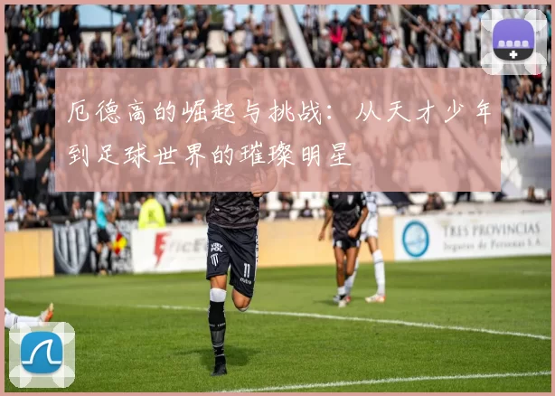 厄德高的崛起与挑战：从天才少年到足球世界的璀璨明星