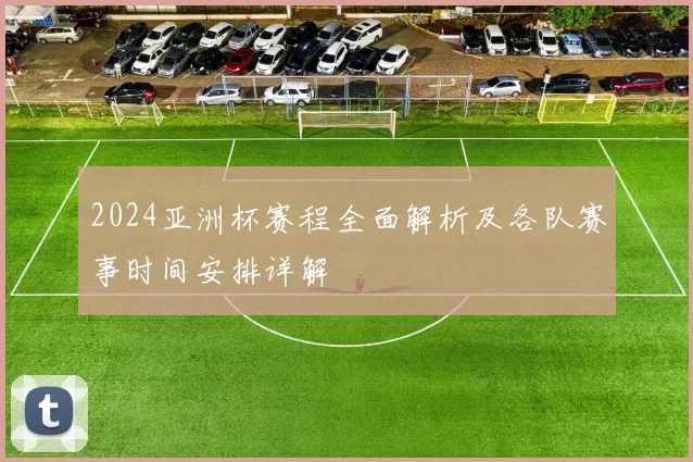 2024亚洲杯赛程全面解析及各队赛事时间安排详解