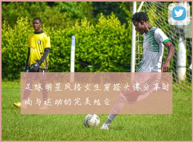 足球明星风格女生穿搭头像分享时尚与运动的完美结合