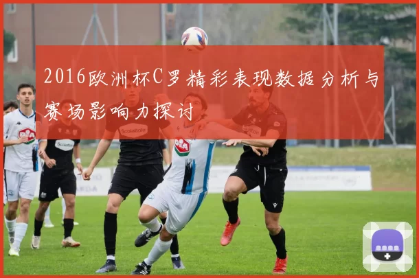 2016欧洲杯C罗精彩表现数据分析与赛场影响力探讨