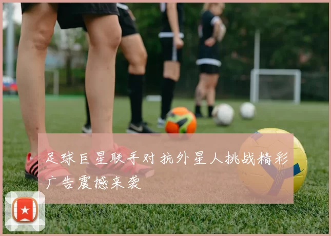 足球巨星联手对抗外星人挑战精彩广告震撼来袭