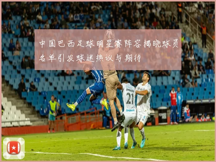 中国巴西足球明星赛阵容揭晓球员名单引发球迷热议与期待